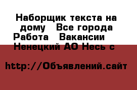 Наборщик текста на дому - Все города Работа » Вакансии   . Ненецкий АО,Несь с.